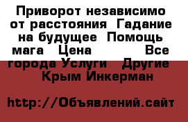 Приворот независимо от расстояния. Гадание на будущее. Помощь мага › Цена ­ 2 000 - Все города Услуги » Другие   . Крым,Инкерман